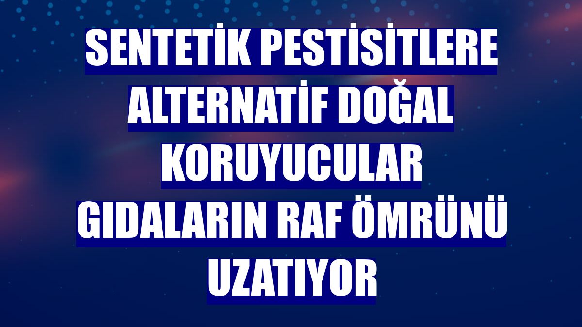 Sentetik pestisitlere alternatif doğal koruyucular gıdaların raf ömrünü uzatıyor