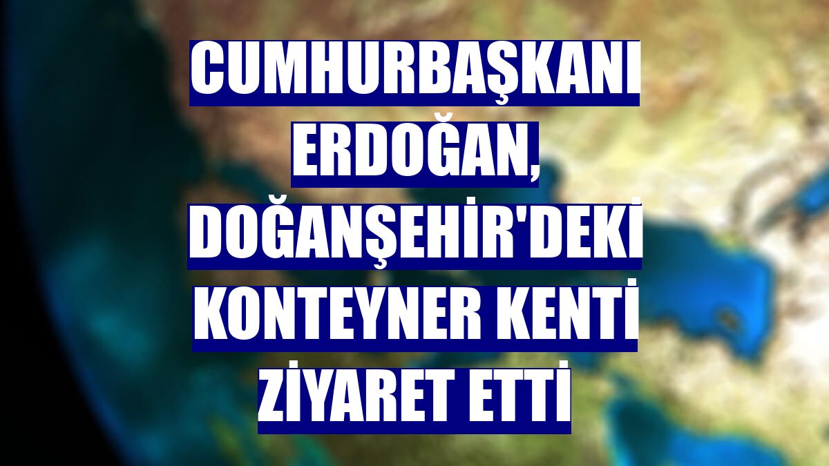 Cumhurbaşkanı Erdoğan, Doğanşehir'deki konteyner kenti ziyaret etti