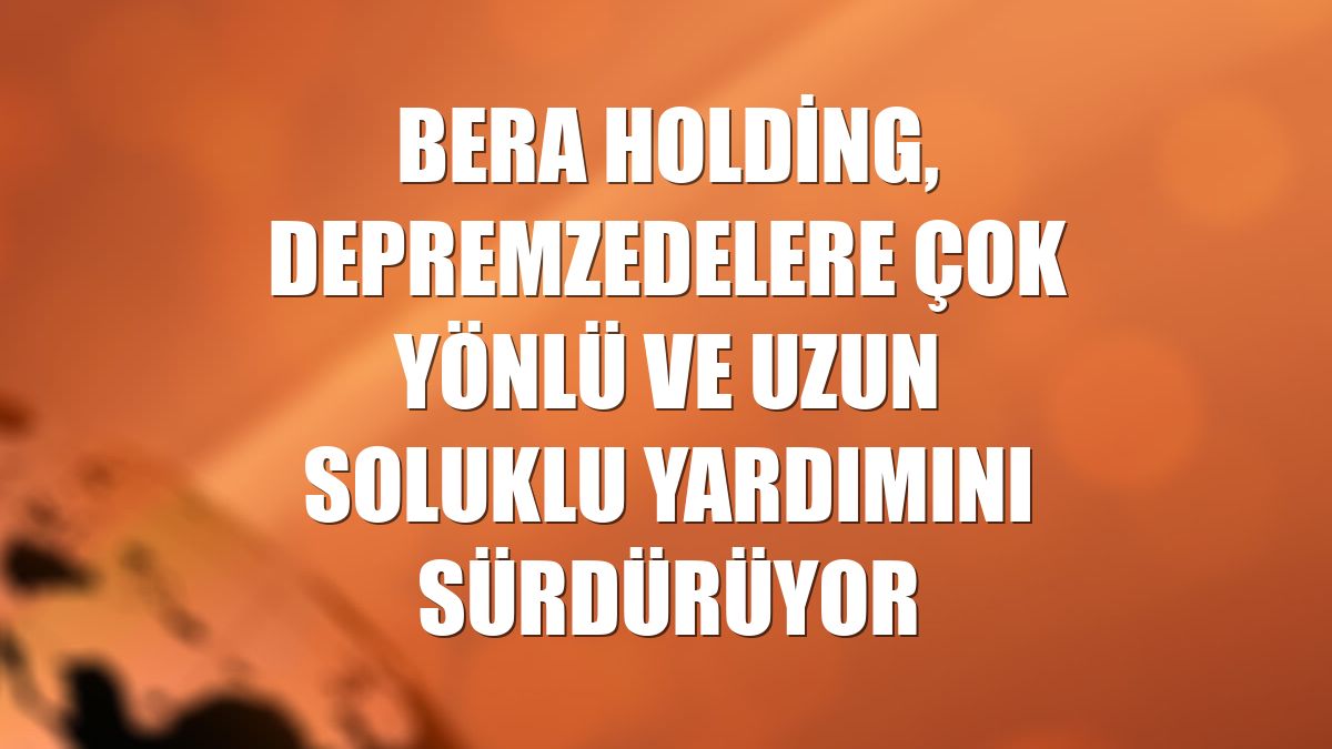 Bera Holding, depremzedelere çok yönlü ve uzun soluklu yardımını sürdürüyor