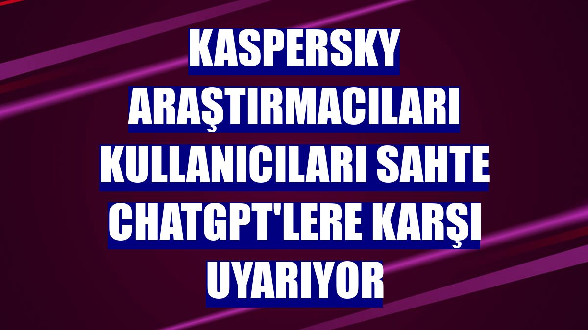 Kaspersky araştırmacıları kullanıcıları sahte ChatGPT'lere karşı uyarıyor