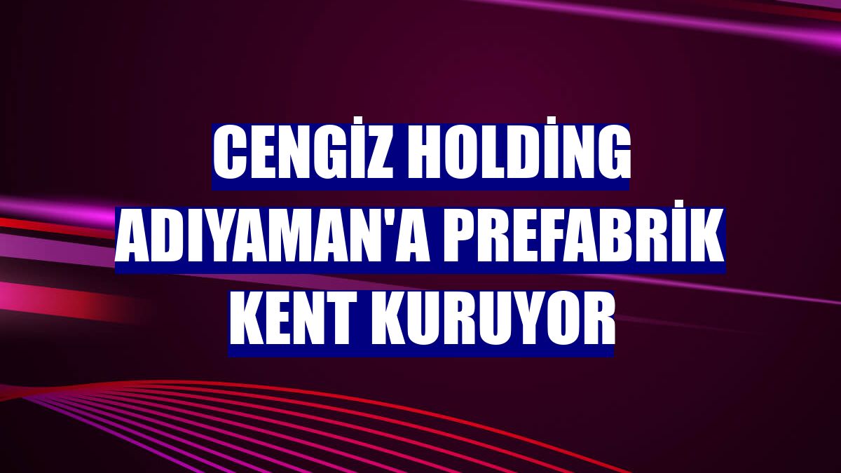 Cengiz Holding Adıyaman'a prefabrik kent kuruyor