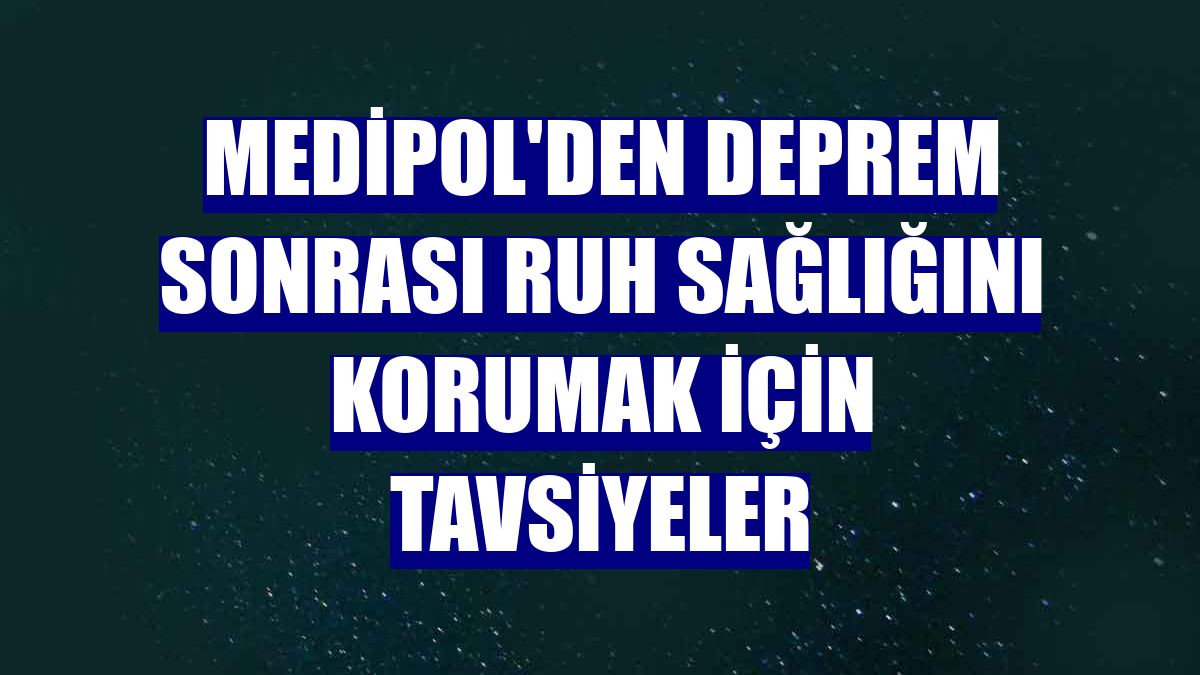 Medipol'den deprem sonrası ruh sağlığını korumak için tavsiyeler
