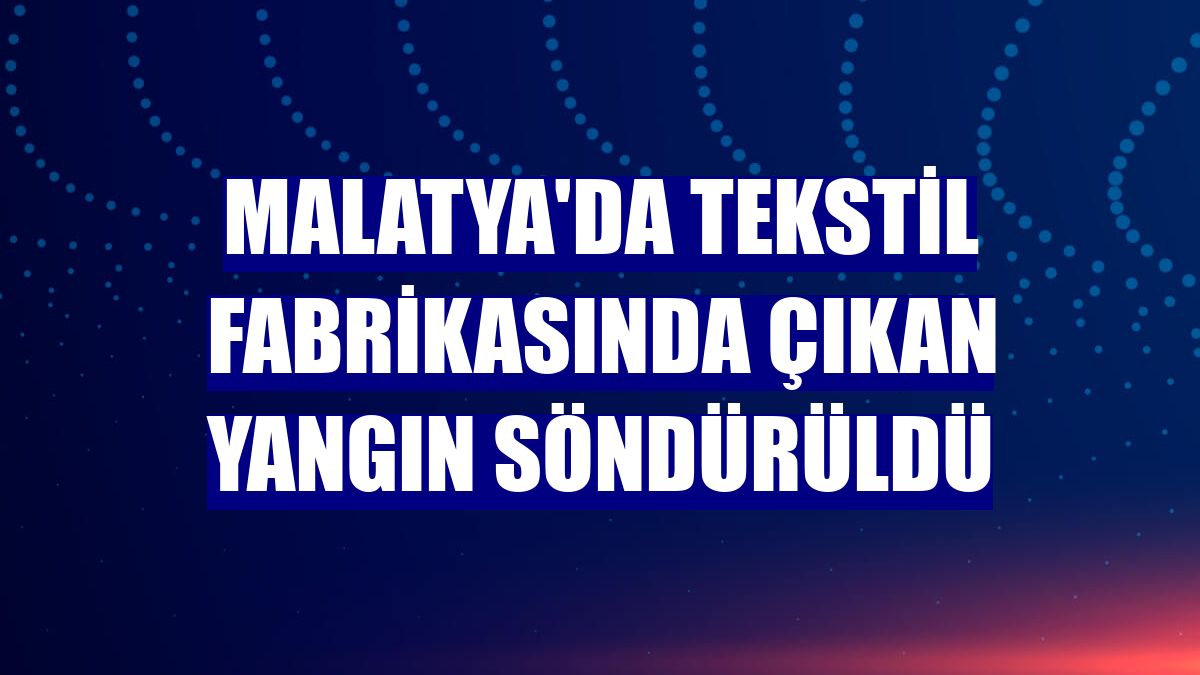 Malatya'da tekstil fabrikasında çıkan yangın söndürüldü