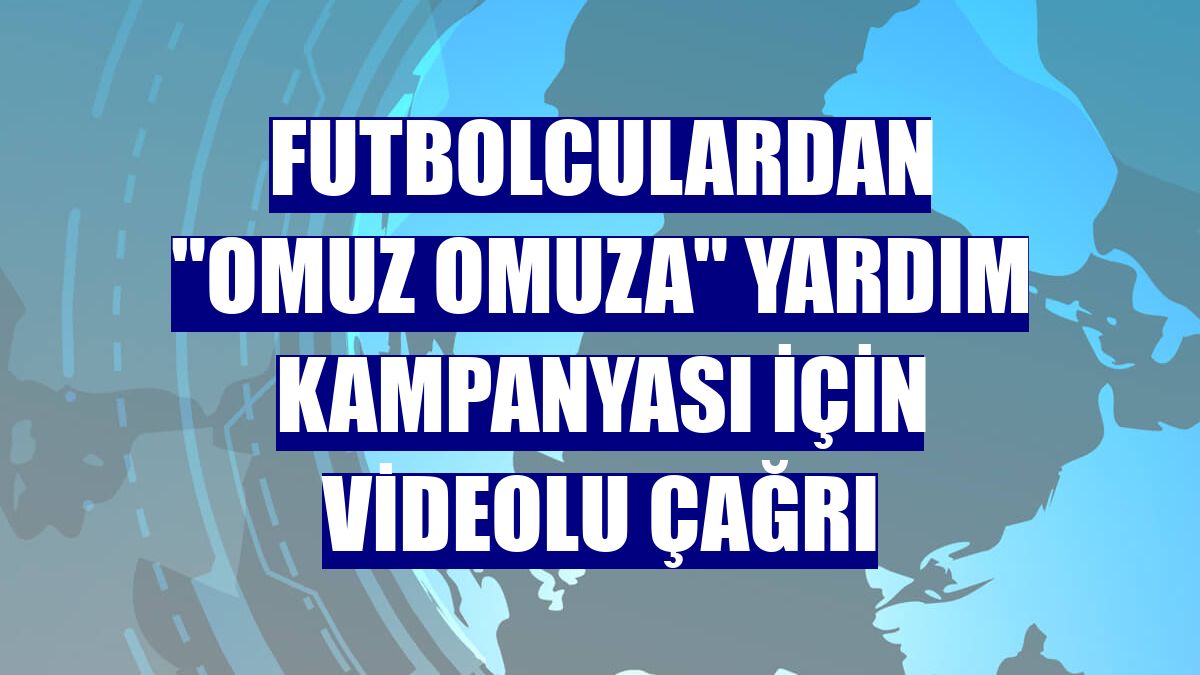 Futbolculardan "Omuz Omuza" yardım kampanyası için videolu çağrı