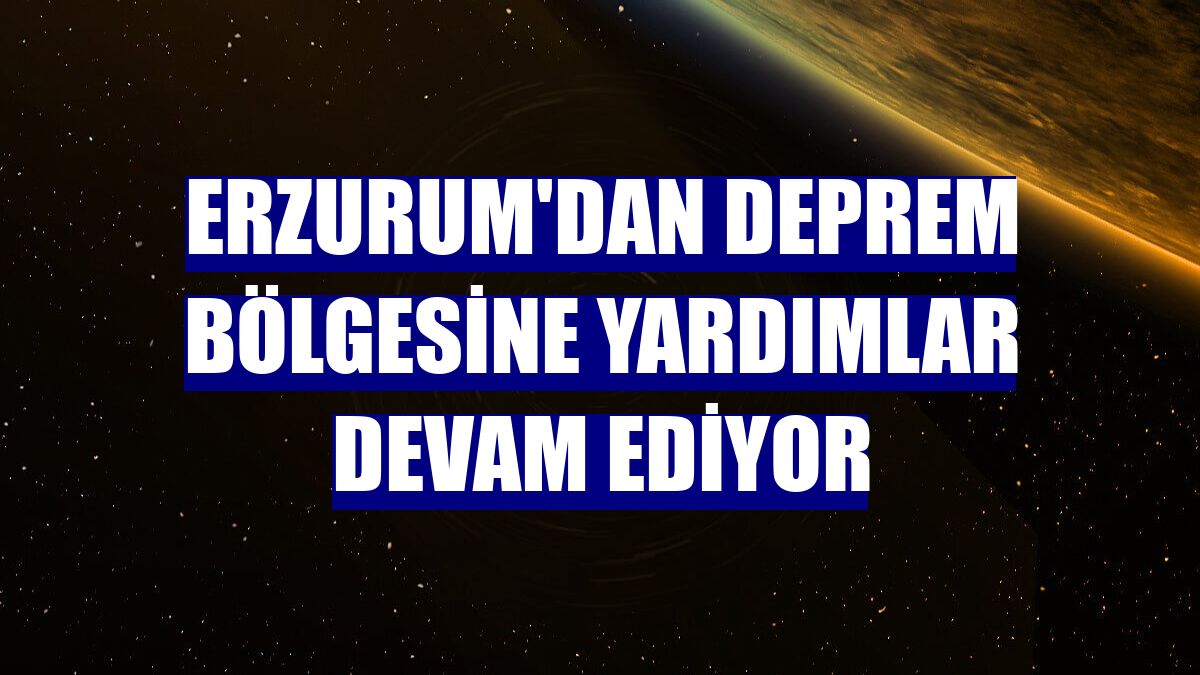 Erzurum'dan deprem bölgesine yardımlar devam ediyor