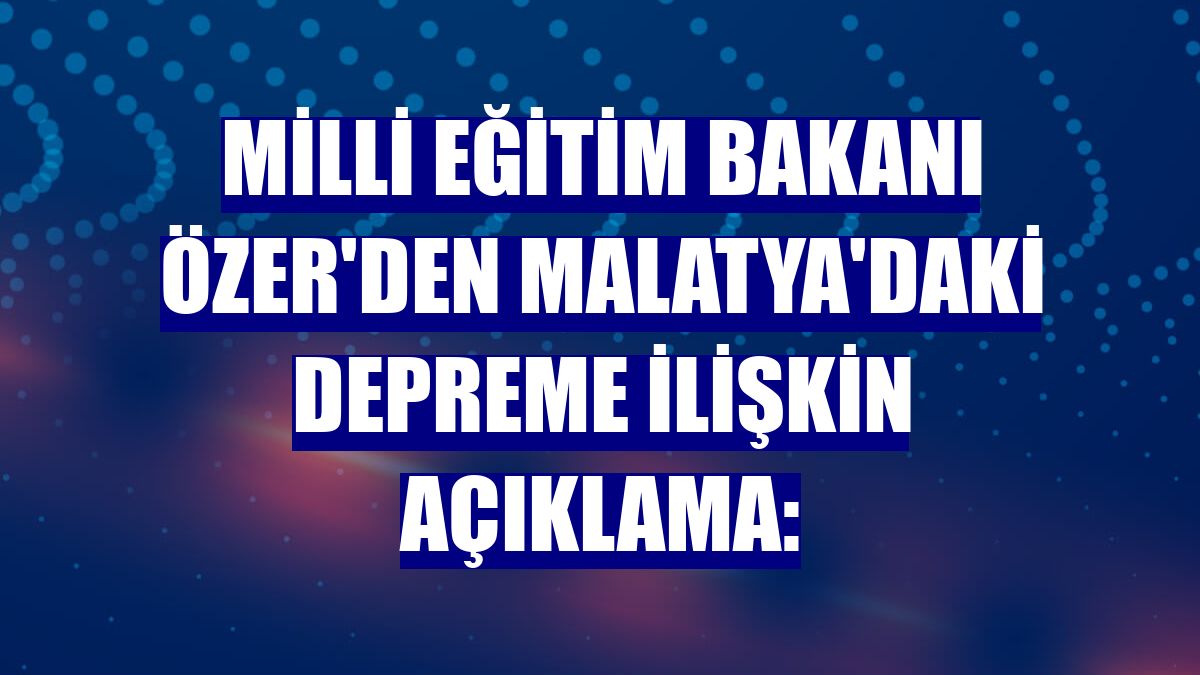 Milli Eğitim Bakanı Özer'den Malatya'daki depreme ilişkin açıklama: