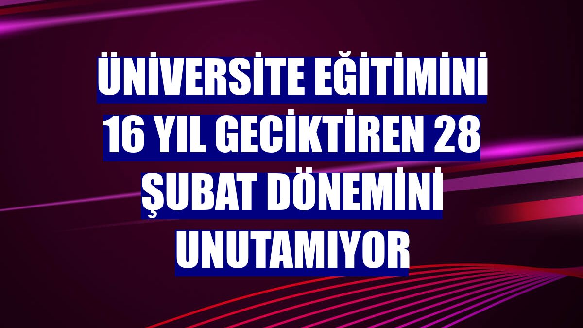 Üniversite eğitimini 16 yıl geciktiren 28 Şubat dönemini unutamıyor