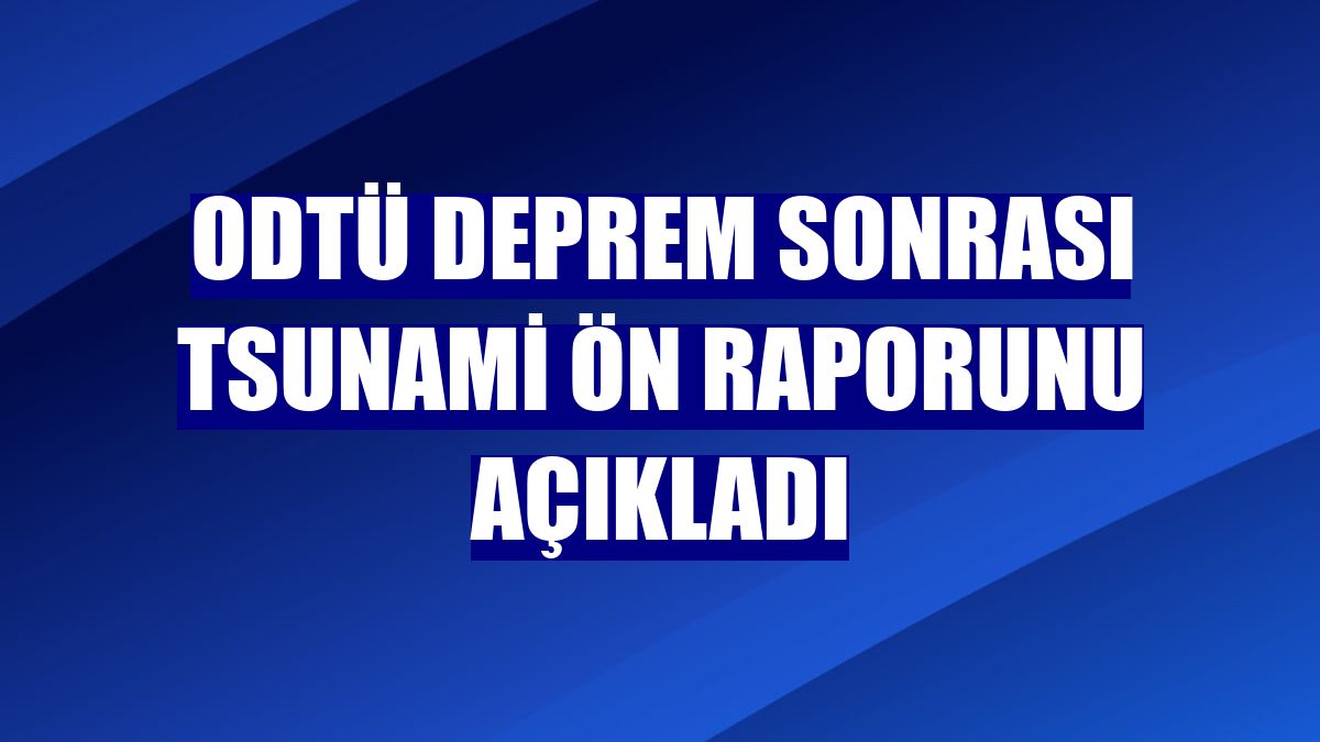 ODTÜ deprem sonrası tsunami ön raporunu açıkladı