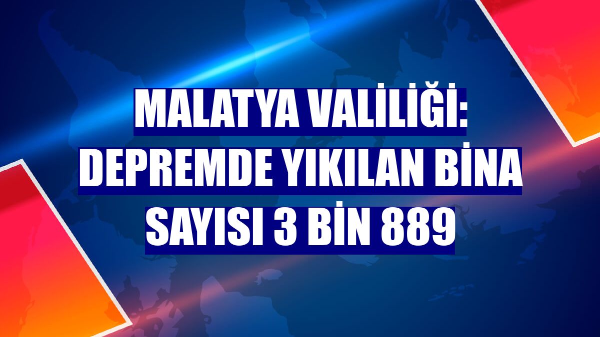 Malatya Valiliği: Depremde yıkılan bina sayısı 3 bin 889