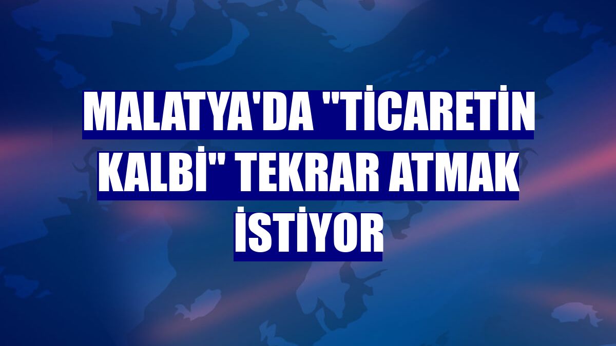 Malatya'da "ticaretin kalbi" tekrar atmak istiyor