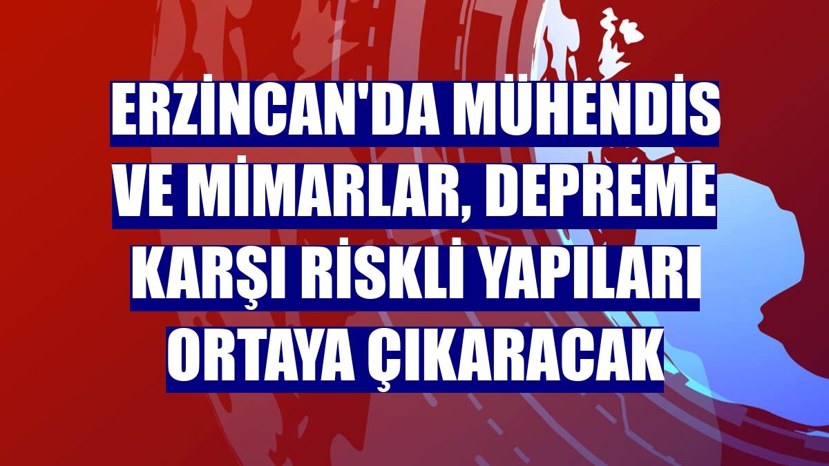 Erzincan'da mühendis ve mimarlar, depreme karşı riskli yapıları ortaya çıkaracak