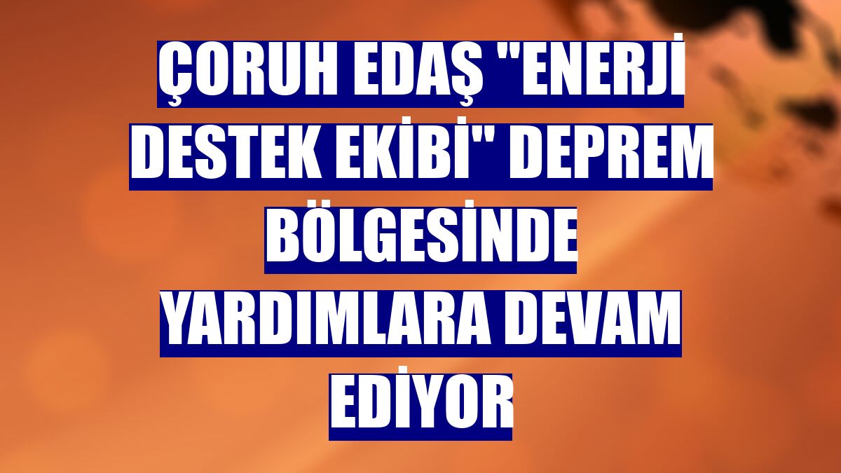 Çoruh EDAŞ "Enerji Destek Ekibi" deprem bölgesinde yardımlara devam ediyor