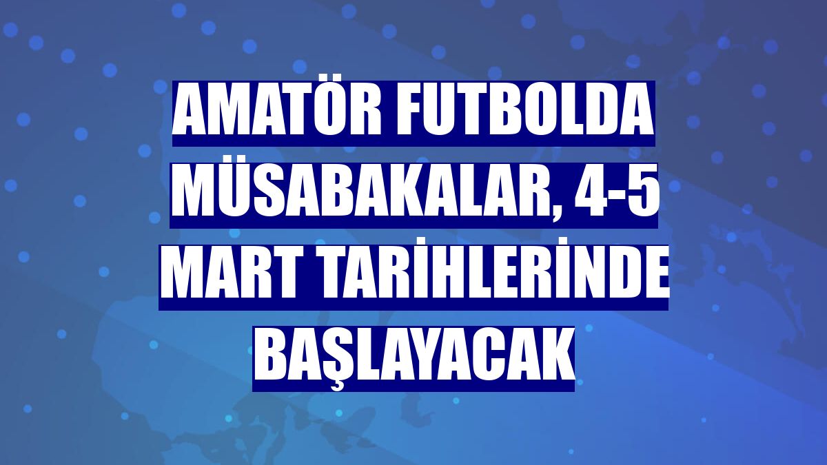 Amatör futbolda müsabakalar, 4-5 Mart tarihlerinde başlayacak