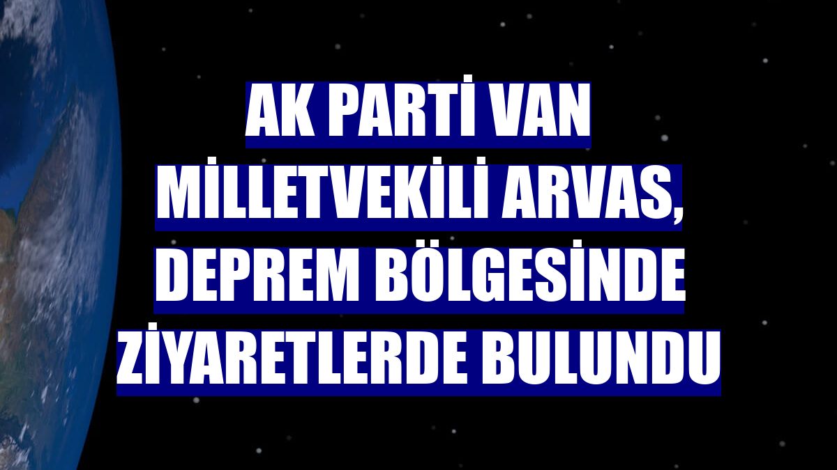 AK Parti Van Milletvekili Arvas, deprem bölgesinde ziyaretlerde bulundu