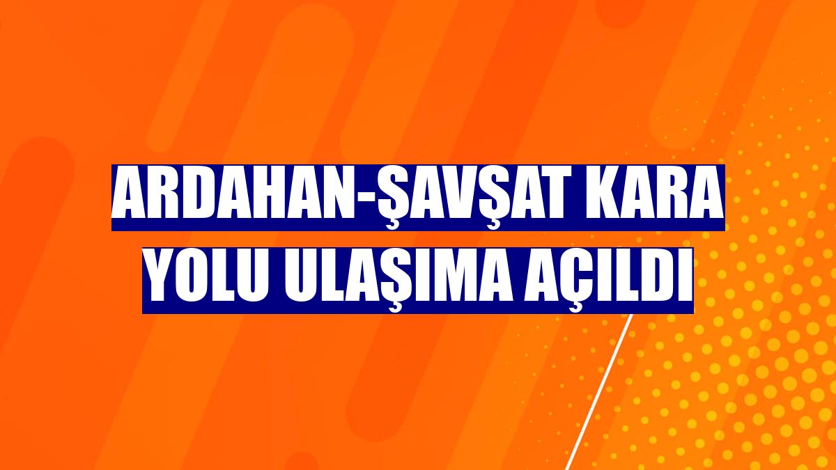 Ardahan-Şavşat kara yolu ulaşıma açıldı