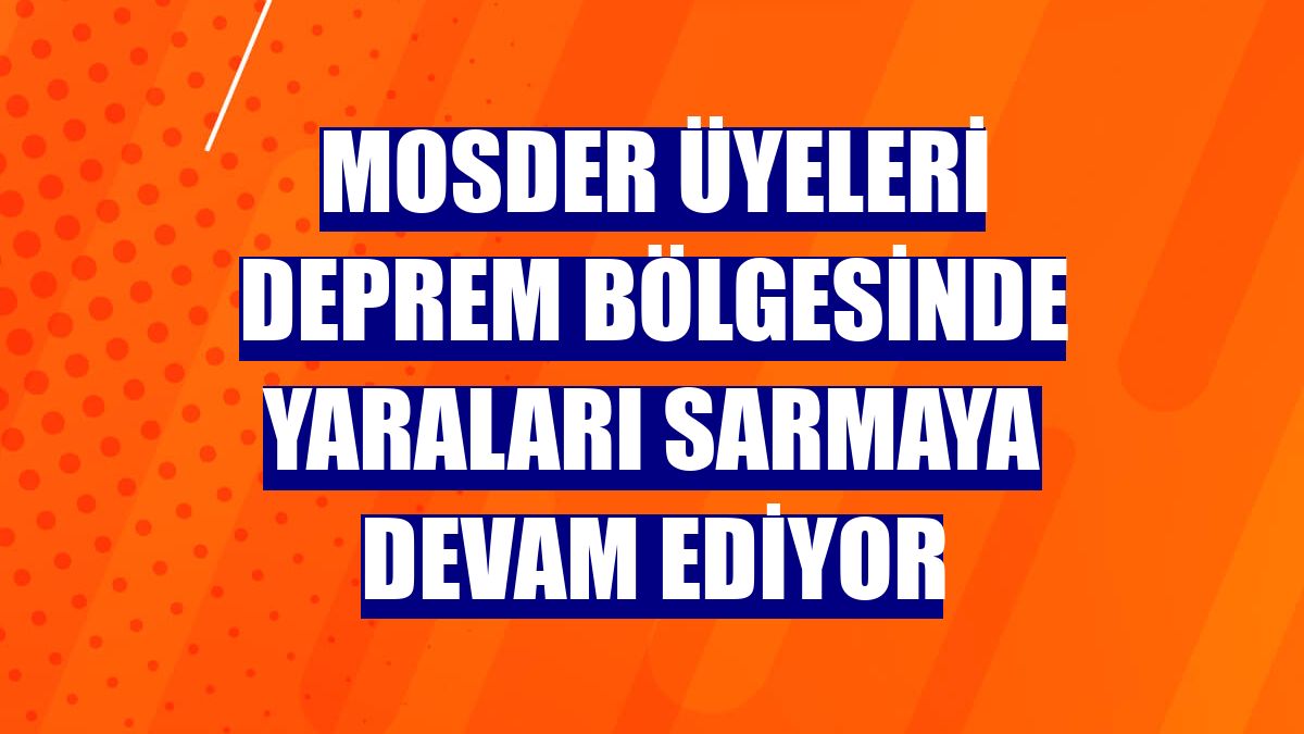 MOSDER üyeleri deprem bölgesinde yaraları sarmaya devam ediyor
