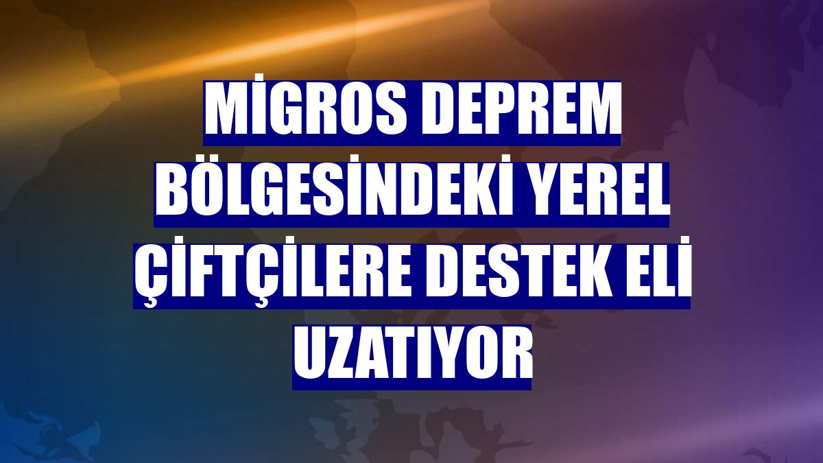 Migros deprem bölgesindeki yerel çiftçilere destek eli uzatıyor