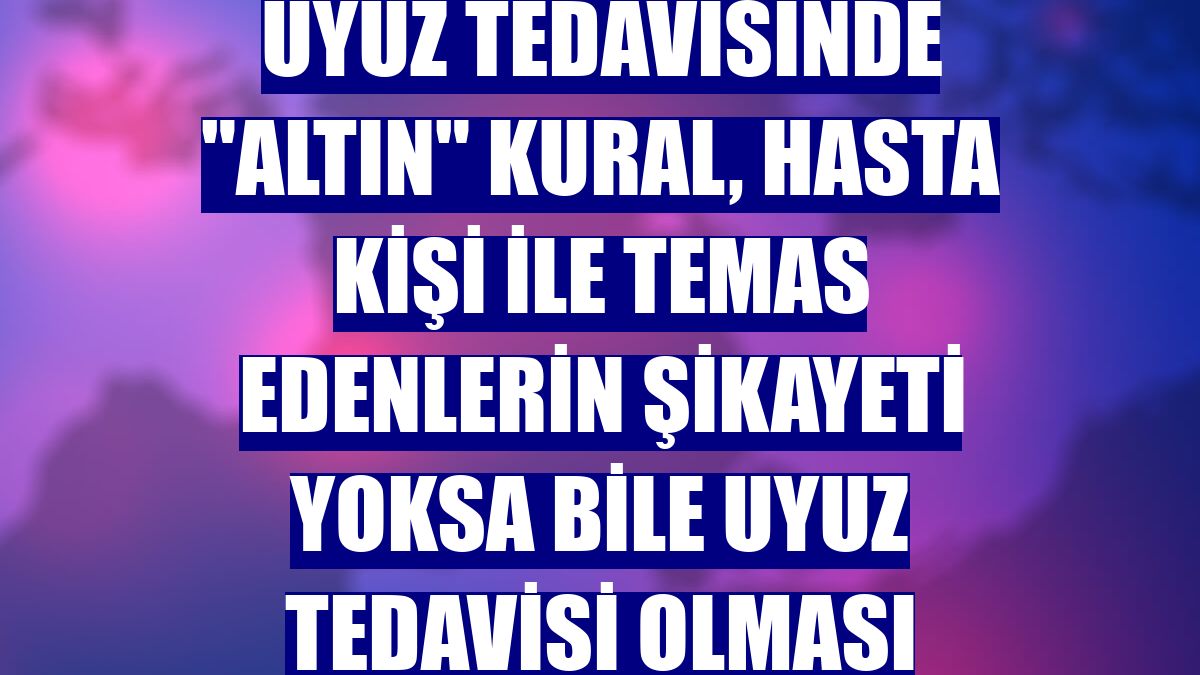 Uyuz tedavisinde "altın" kural, hasta kişi ile temas edenlerin şikayeti yoksa bile uyuz tedavisi olması