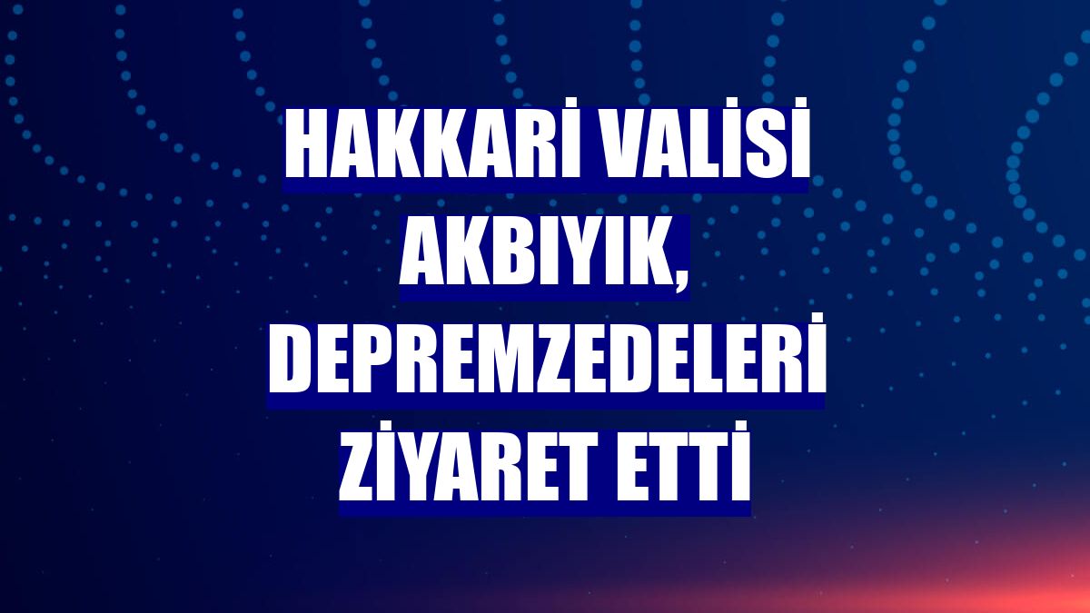 Hakkari Valisi Akbıyık, depremzedeleri ziyaret etti