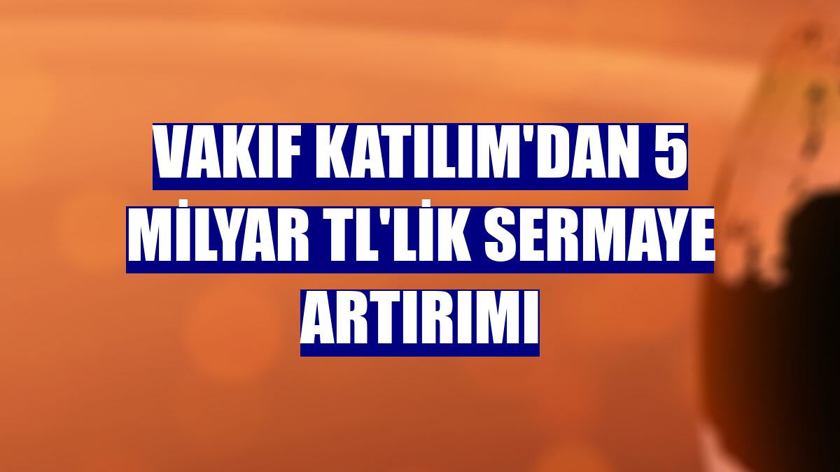 Vakıf Katılım'dan 5 milyar TL'lik sermaye artırımı