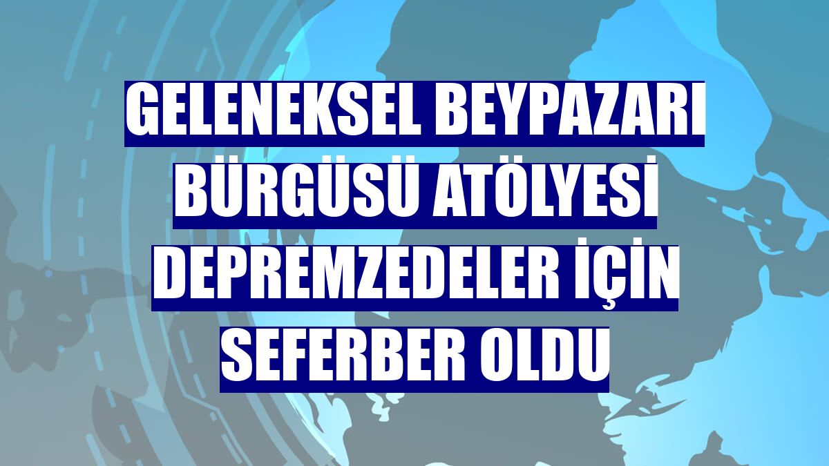 Geleneksel Beypazarı Bürgüsü Atölyesi depremzedeler için seferber oldu