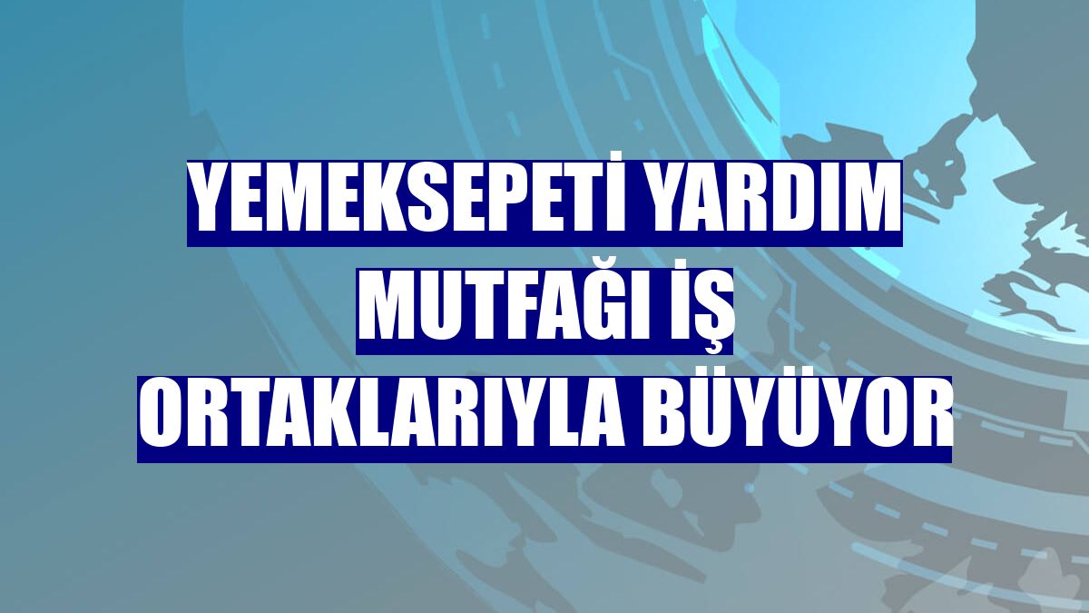Yemeksepeti Yardım Mutfağı iş ortaklarıyla büyüyor