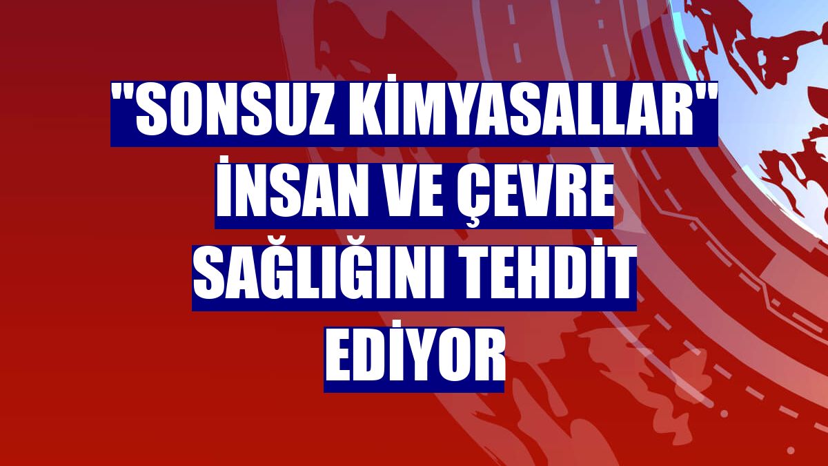 "Sonsuz kimyasallar" insan ve çevre sağlığını tehdit ediyor