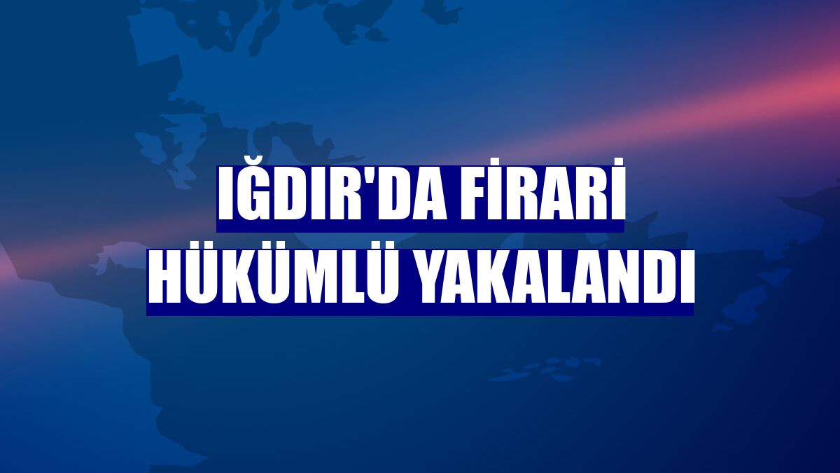 Iğdır'da firari hükümlü yakalandı