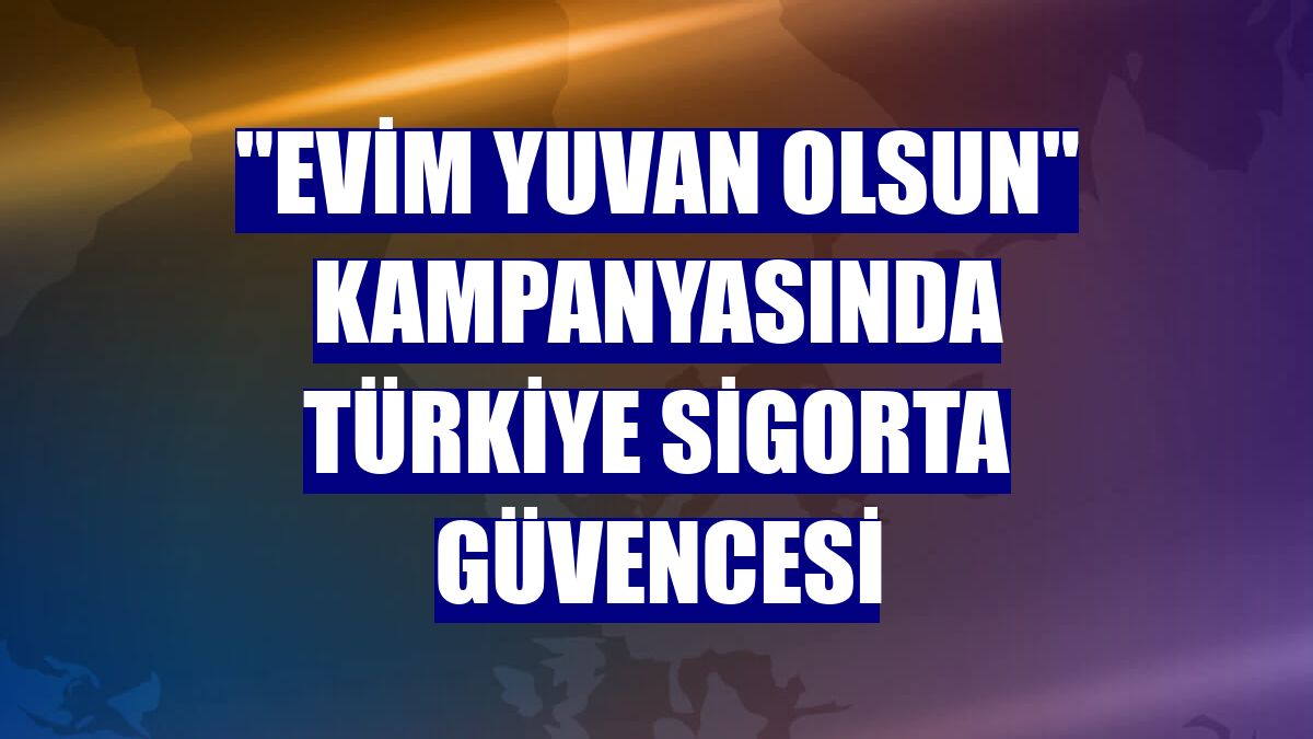 'Evim Yuvan Olsun' kampanyasında Türkiye Sigorta güvencesi