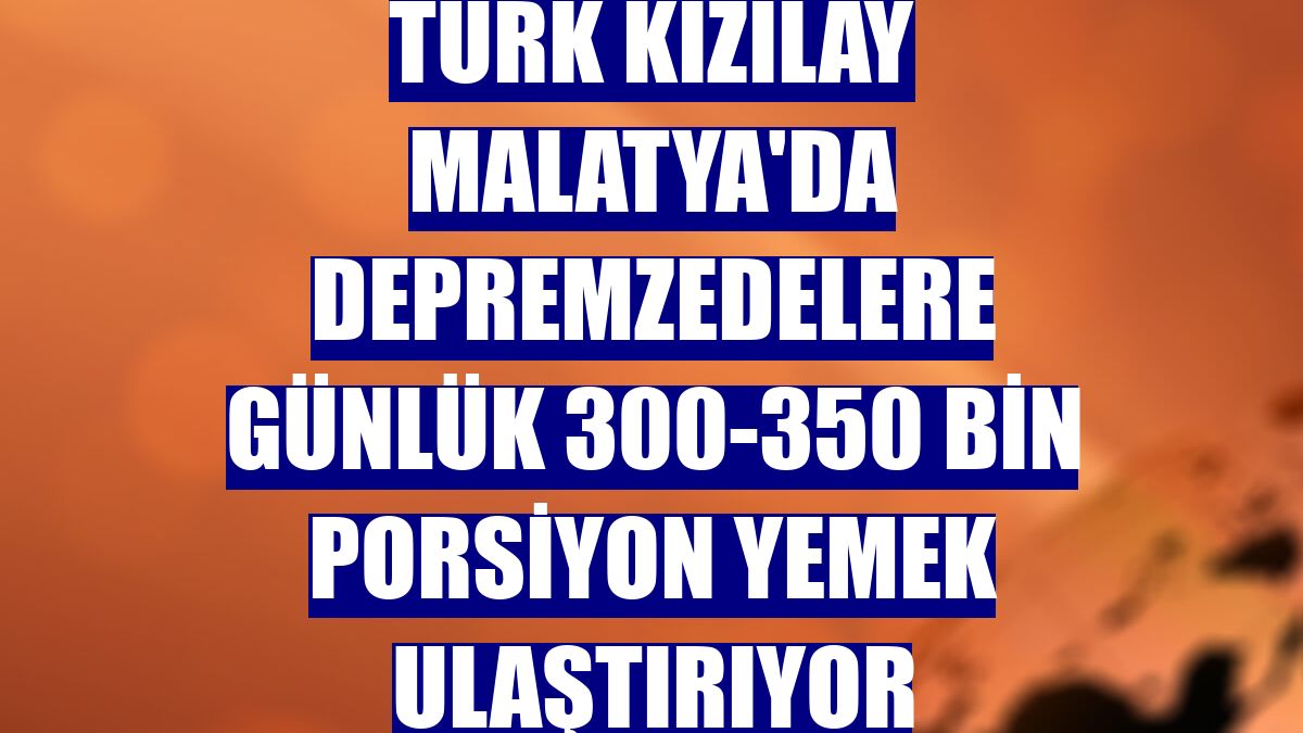 Türk Kızılay Malatya'da depremzedelere günlük 300-350 bin porsiyon yemek ulaştırıyor