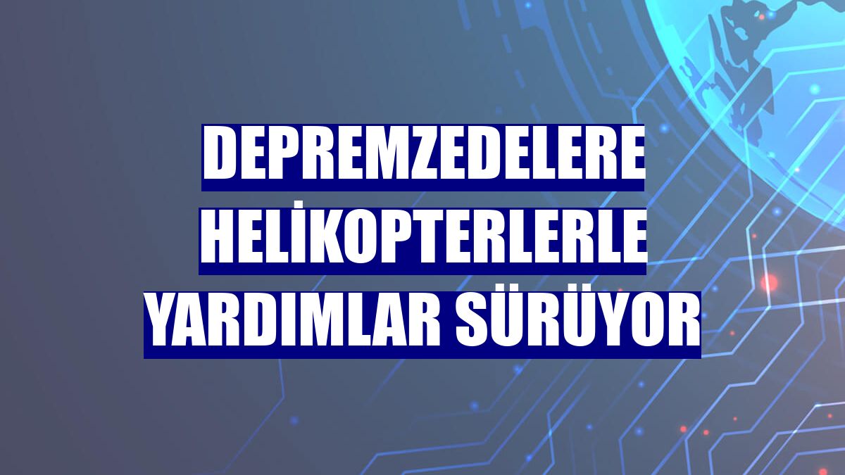 Depremzedelere helikopterlerle yardımlar sürüyor
