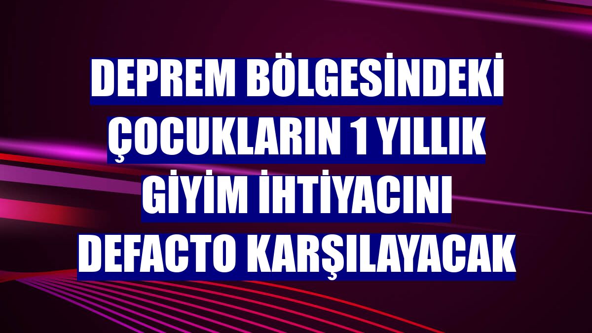 Deprem bölgesindeki çocukların 1 yıllık giyim ihtiyacını DeFacto karşılayacak