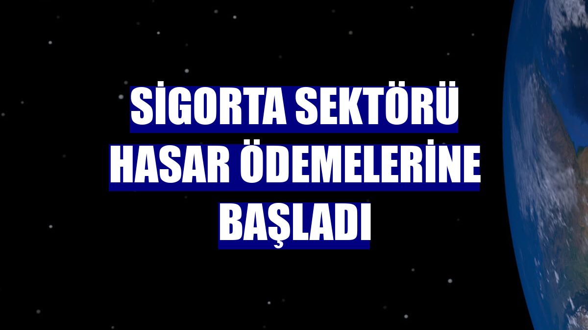Sigorta sektörü hasar ödemelerine başladı