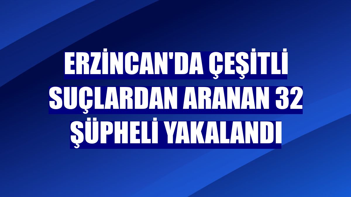 Erzincan'da çeşitli suçlardan aranan 32 şüpheli yakalandı