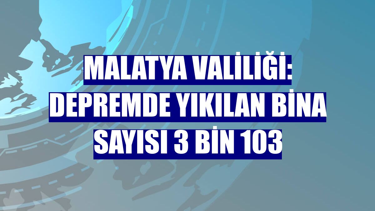 Malatya Valiliği: Depremde yıkılan bina sayısı 3 bin 103