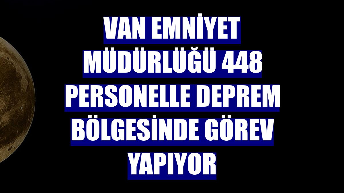 Van Emniyet Müdürlüğü 448 personelle deprem bölgesinde görev yapıyor