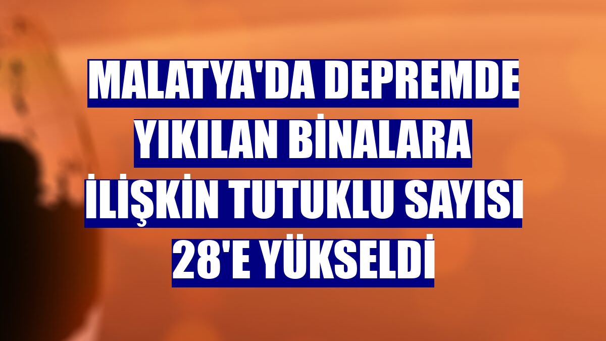 Malatya'da depremde yıkılan binalara ilişkin tutuklu sayısı 28'e yükseldi