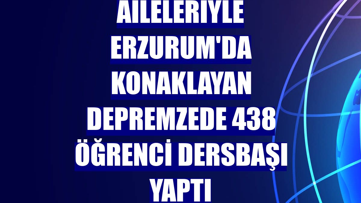 Aileleriyle Erzurum'da konaklayan depremzede 438 öğrenci dersbaşı yaptı