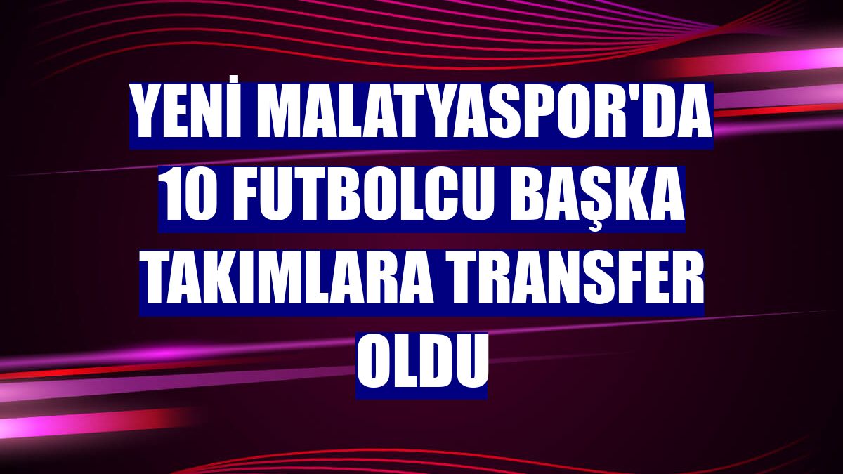 Yeni Malatyaspor'da 10 futbolcu başka takımlara transfer oldu