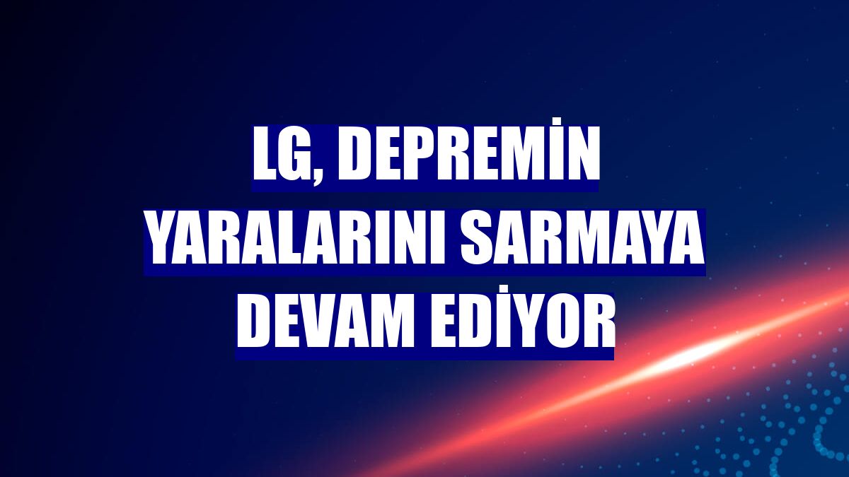 LG, depremin yaralarını sarmaya devam ediyor