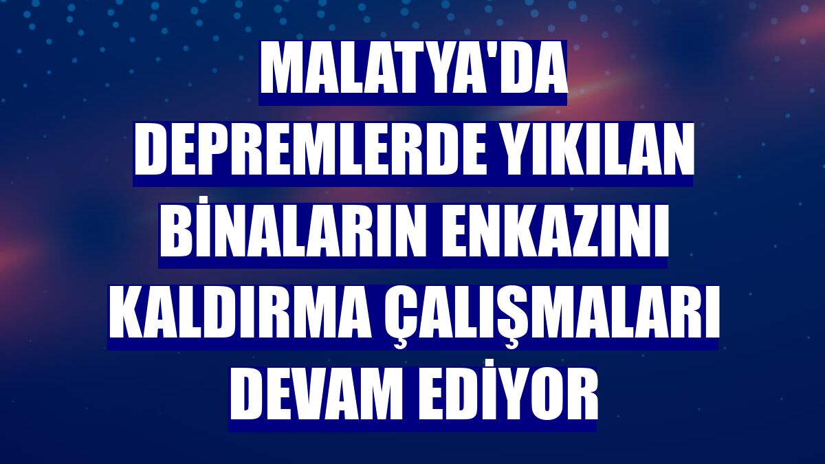 Malatya'da depremlerde yıkılan binaların enkazını kaldırma çalışmaları devam ediyor