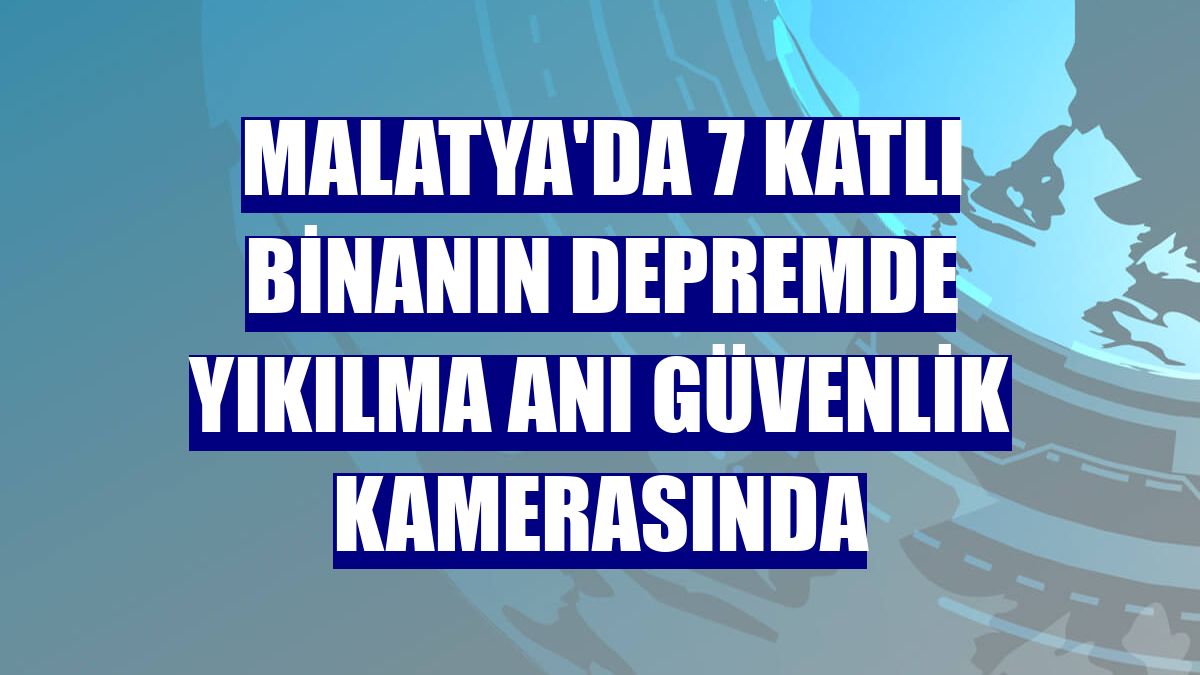 Malatya'da 7 katlı binanın depremde yıkılma anı güvenlik kamerasında