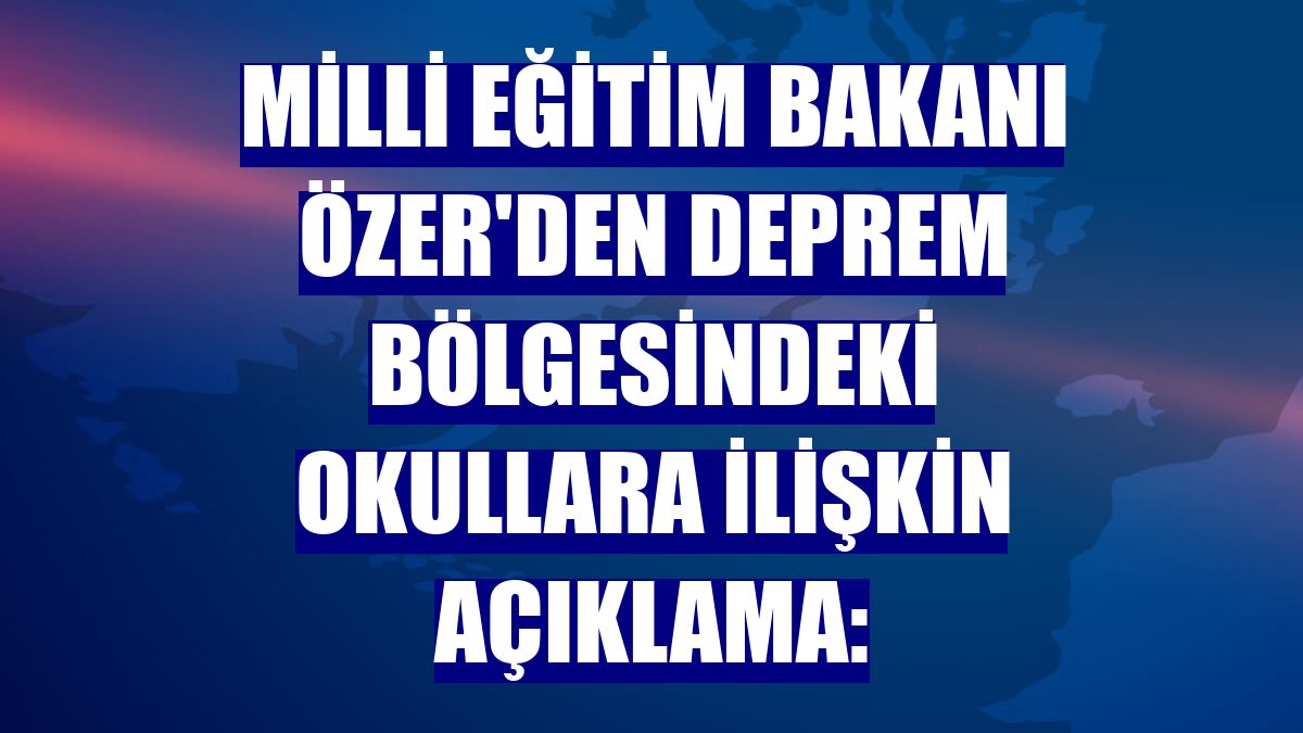 Milli Eğitim Bakanı Özer'den deprem bölgesindeki okullara ilişkin açıklama: