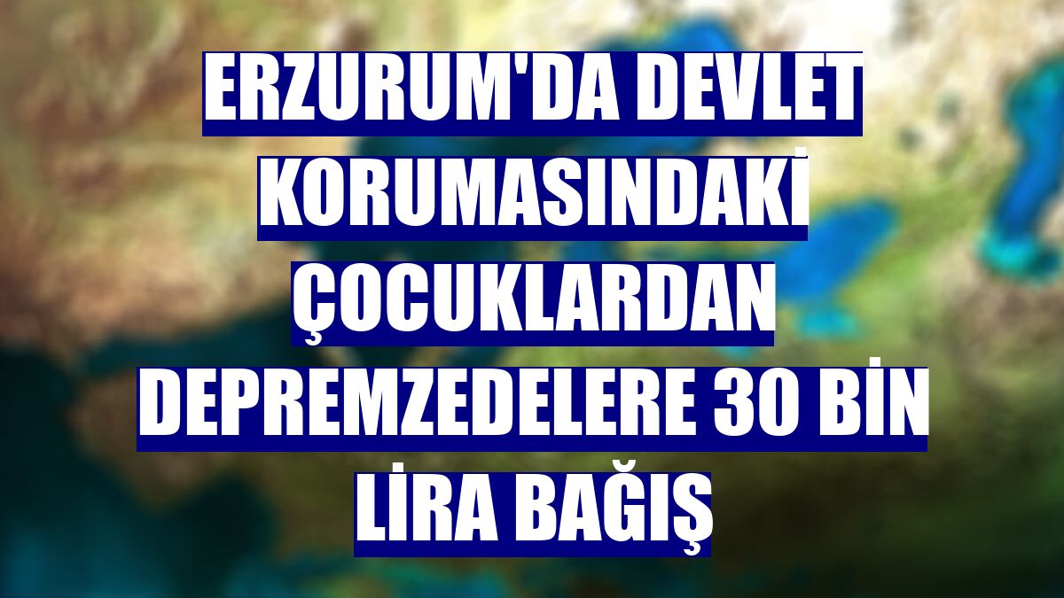 Erzurum'da devlet korumasındaki çocuklardan depremzedelere 30 bin lira bağış