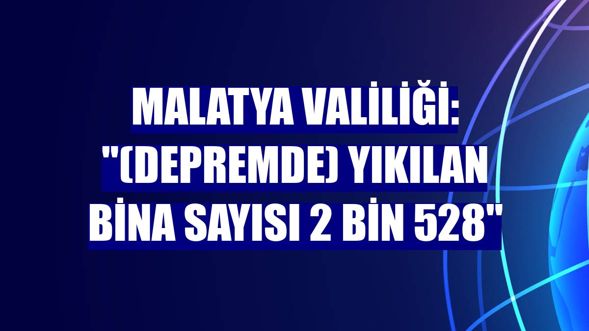 Malatya Valiliği: "(Depremde) Yıkılan bina sayısı 2 bin 528"