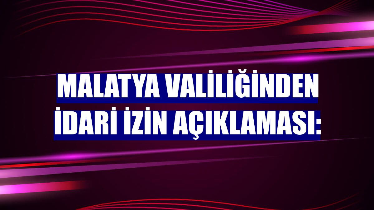 Malatya Valiliğinden idari izin açıklaması: