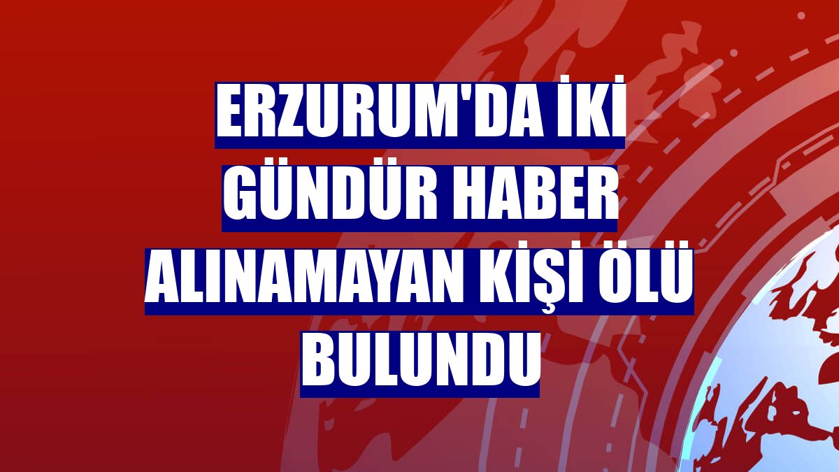 Erzurum'da iki gündür haber alınamayan kişi ölü bulundu