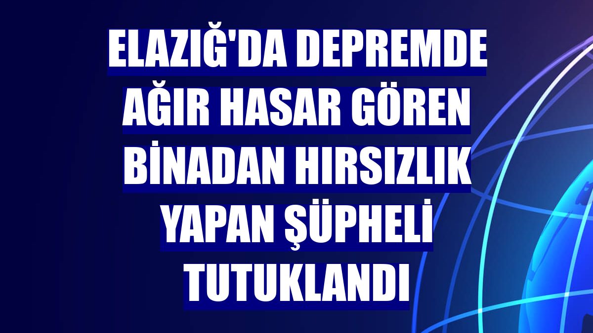 Elazığ'da depremde ağır hasar gören binadan hırsızlık yapan şüpheli tutuklandı