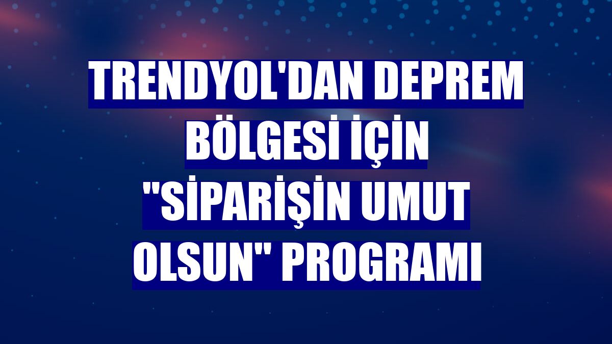 Trendyol'dan deprem bölgesi için "Siparişin Umut Olsun" programı