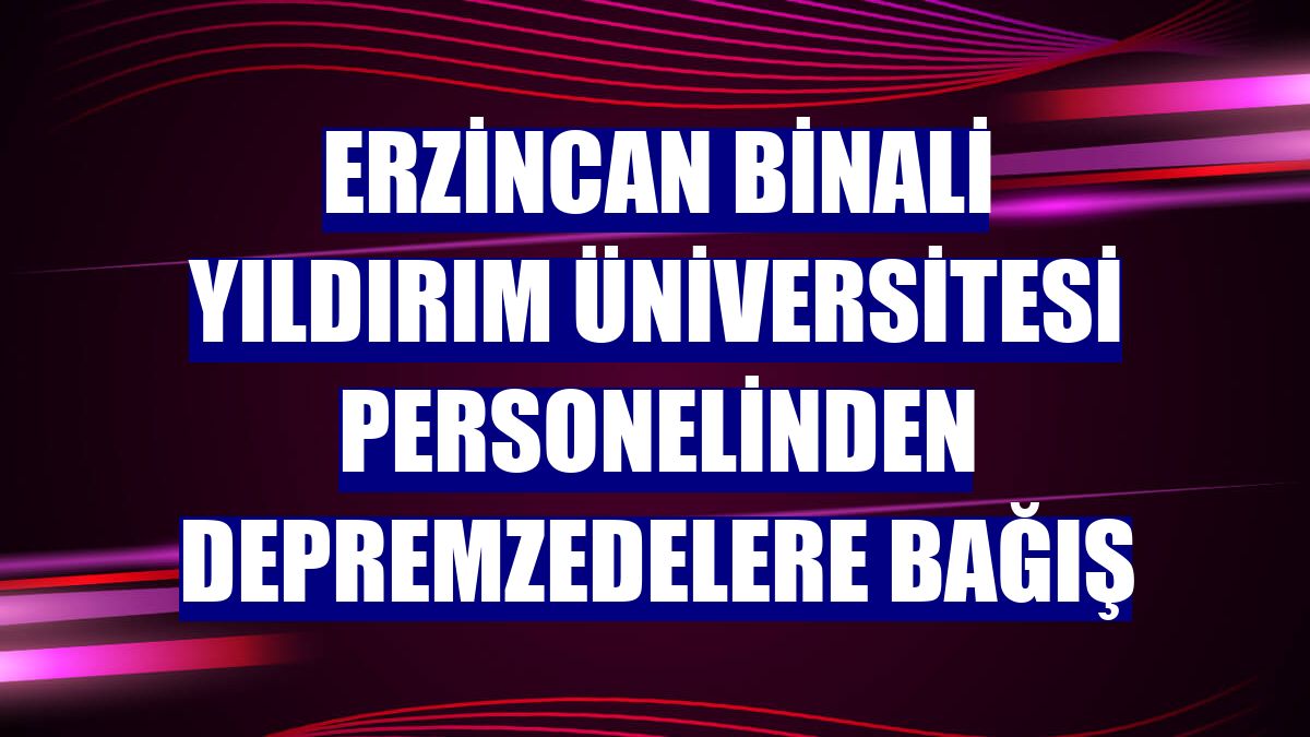 Erzincan Binali Yıldırım Üniversitesi personelinden depremzedelere bağış